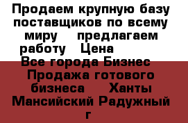 Продаем крупную базу поставщиков по всему миру!   предлагаем работу › Цена ­ 2 400 - Все города Бизнес » Продажа готового бизнеса   . Ханты-Мансийский,Радужный г.
